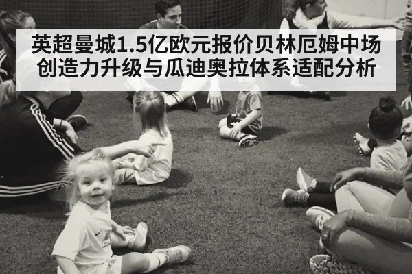 英超曼城1.5亿欧元报价贝林厄姆中场创造力升级与瓜迪奥拉体系适配分析