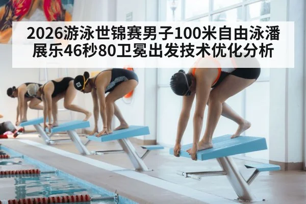 2026游泳世锦赛男子100米自由泳潘展乐46秒80卫冕出发技术优化分析