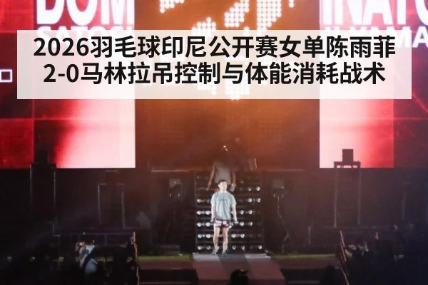 2026羽毛球印尼公开赛女单陈雨菲2-0马林拉吊控制与体能消耗战术