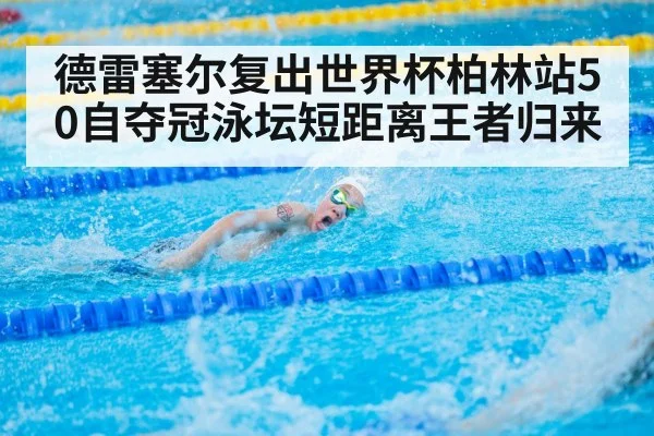 德雷塞尔复出世界杯柏林站50自夺冠泳坛短距离王者归来