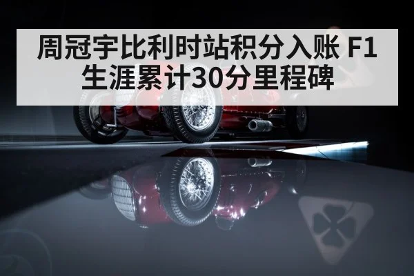 周冠宇比利时站积分入账 F1生涯累计30分里程碑
