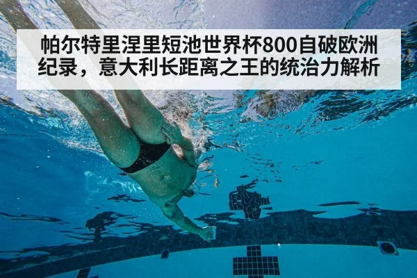 帕尔特里涅里短池世界杯800自破欧洲纪录，意大利长距离之王的统治力解析
