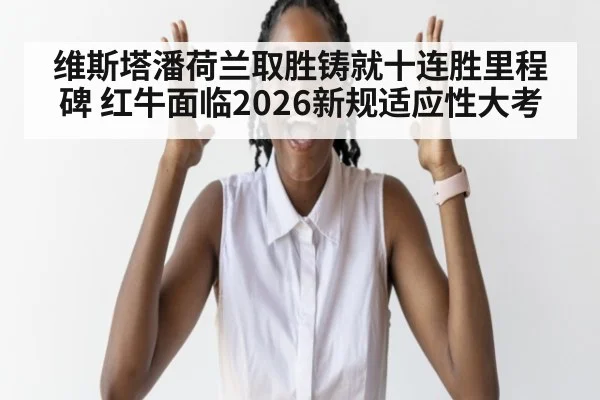 维斯塔潘荷兰取胜铸就十连胜里程碑 红牛面临2026新规适应性大考