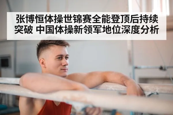 张博恒体操世锦赛全能登顶后持续突破 中国体操新领军地位深度分析