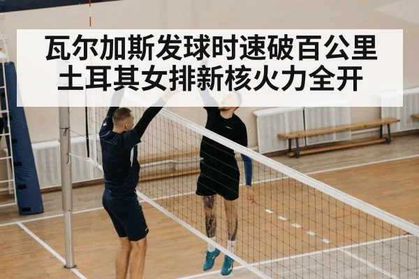 瓦尔加斯发球时速破百公里 土耳其女排新核火力全开
