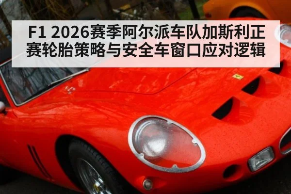 F1 2026赛季阿尔派车队加斯利正赛轮胎策略与安全车窗口应对逻辑