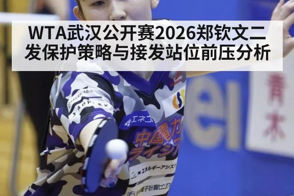 WTA武汉公开赛2026郑钦文二发保护策略与接发站位前压分析