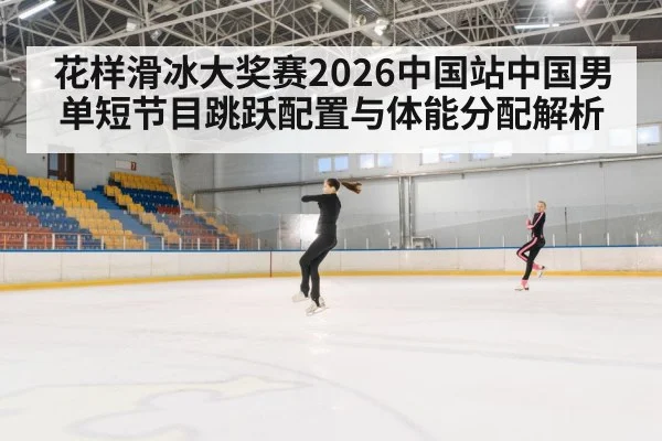 花样滑冰大奖赛2026中国站中国男单短节目跳跃配置与体能分配解析