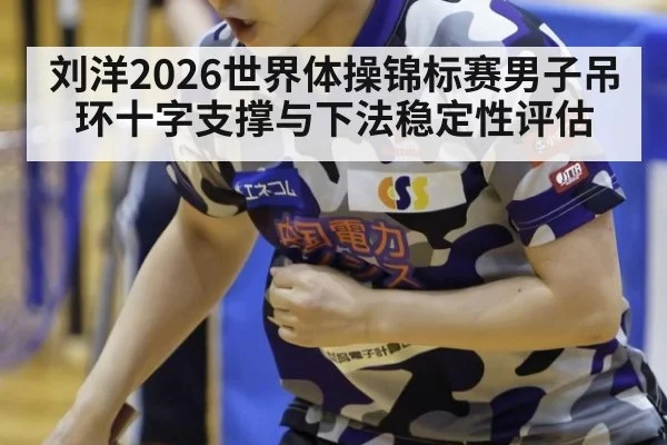 刘洋2026世界体操锦标赛男子吊环十字支撑与下法稳定性评估
