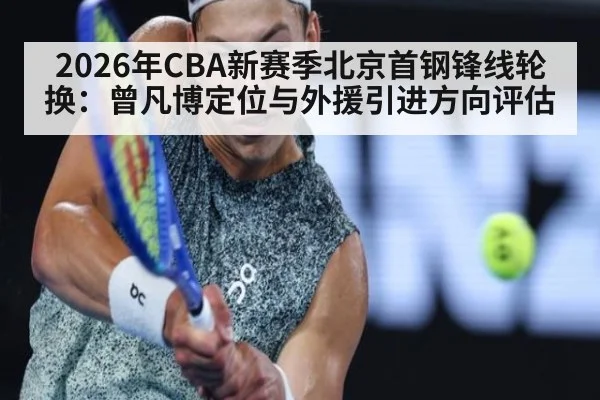 2026年CBA新赛季北京首钢锋线轮换：曾凡博定位与外援引进方向评估