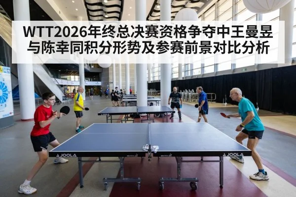 WTT2026年终总决赛资格争夺中王曼昱与陈幸同积分形势及参赛前景对比分析