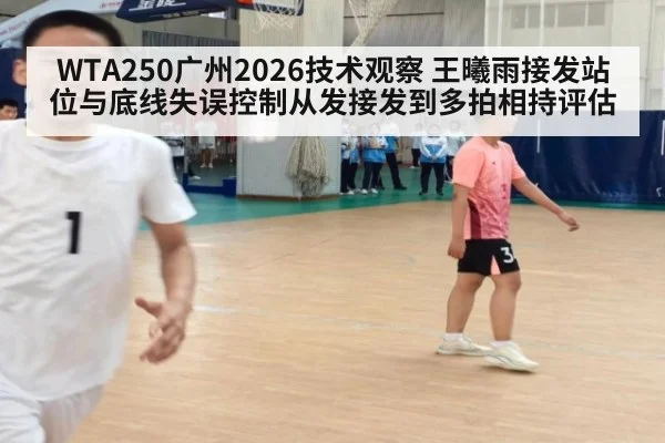 WTA250广州2026技术观察 王曦雨接发站位与底线失误控制从发接发到多拍相持评估