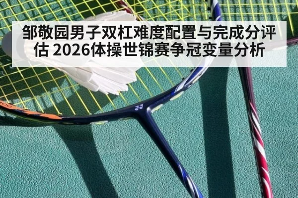 邹敬园男子双杠难度配置与完成分评估 2026体操世锦赛争冠变量分析