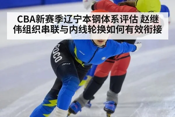 CBA新赛季辽宁本钢体系评估 赵继伟组织串联与内线轮换如何有效衔接
